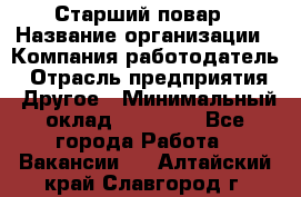 Старший повар › Название организации ­ Компания-работодатель › Отрасль предприятия ­ Другое › Минимальный оклад ­ 20 000 - Все города Работа » Вакансии   . Алтайский край,Славгород г.